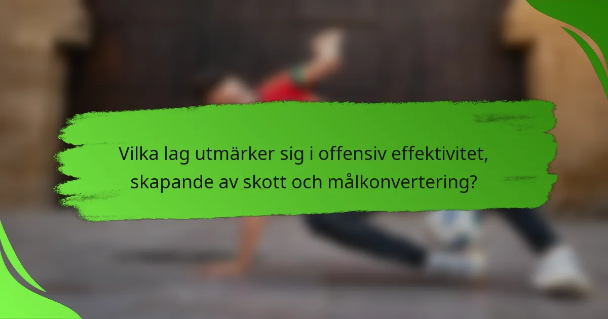 Vilka lag utmärker sig i offensiv effektivitet, skapande av skott och målkonvertering?